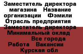 Заместитель директора магазина › Название организации ­ Фэмили › Отрасль предприятия ­ Заместитель директора › Минимальный оклад ­ 26 000 - Все города Работа » Вакансии   . Курская обл.